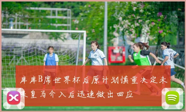 库库B席世界杯后原计划慎重决定未来皇马介入后迅速做出回应