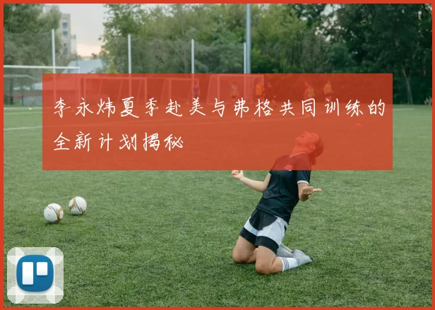 李永炜夏季赴美与弗格共同训练的全新计划揭秘