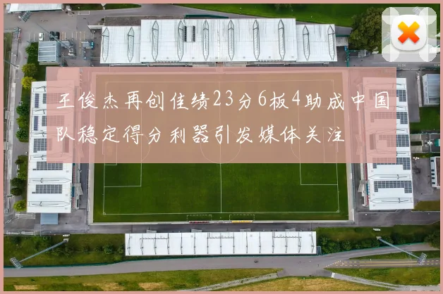 王俊杰再创佳绩23分6板4助成中国队稳定得分利器引发媒体关注