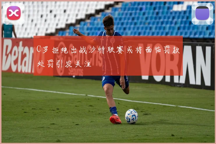 C罗拒绝出战沙特联赛或将面临罚款处罚引发关注