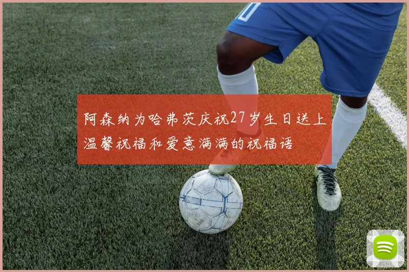 阿森纳为哈弗茨庆祝27岁生日送上温馨祝福和爱意满满的祝福语