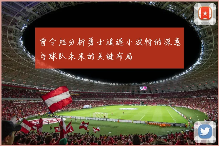 曾令旭分析勇士追逐小波特的深意与球队未来的关键布局