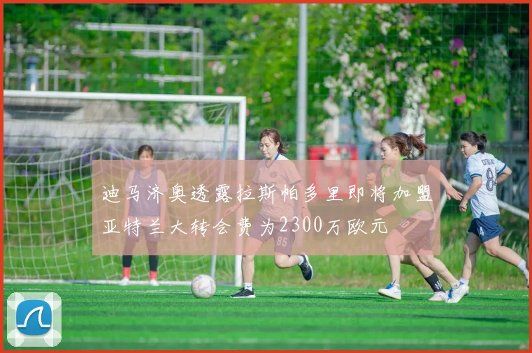 迪马济奥透露拉斯帕多里即将加盟亚特兰大转会费为2300万欧元