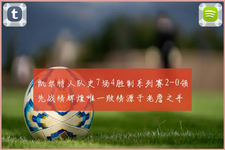 凯尔特人队史7场4胜制系列赛2-0领先战绩辉煌唯一败绩源于老詹之手