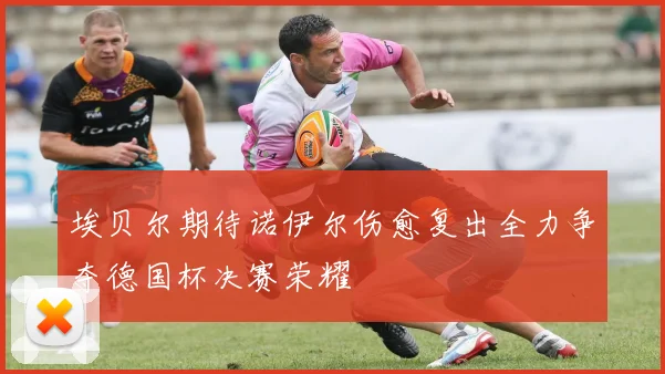 埃贝尔期待诺伊尔伤愈复出全力争夺德国杯决赛荣耀