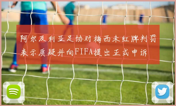 阿尔及利亚足协对梅西未红牌判罚表示质疑并向FIFA提出正式申诉