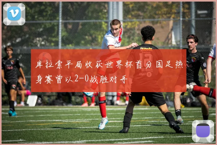 库拉索平局收获世界杯首分国足热身赛曾以2-0战胜对手