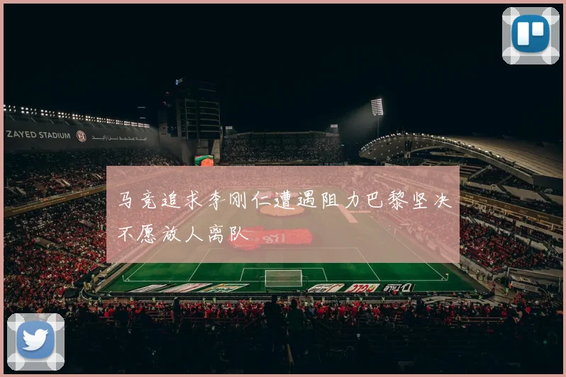 马竞追求李刚仁遭遇阻力巴黎坚决不愿放人离队