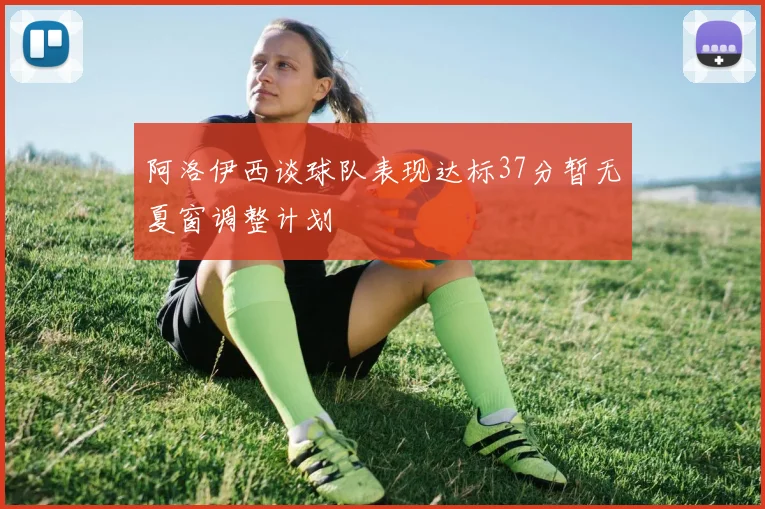 阿洛伊西谈球队表现达标37分暂无夏窗调整计划