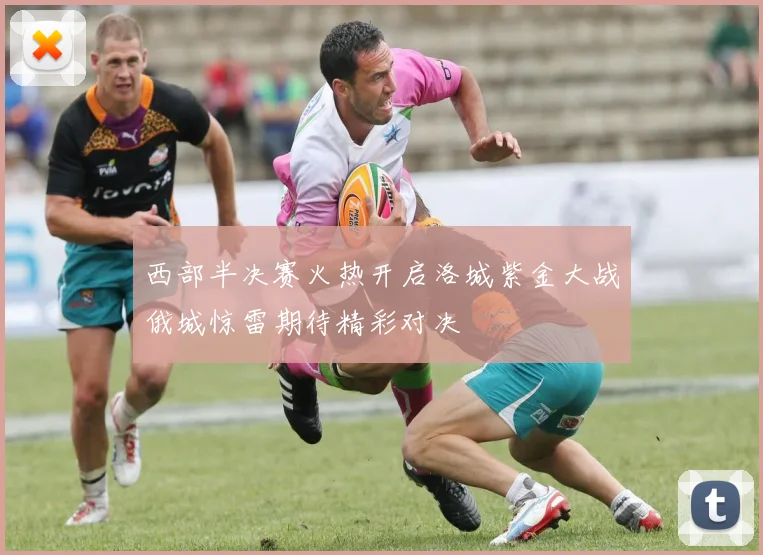 西部半决赛火热开启洛城紫金大战俄城惊雷期待精彩对决
