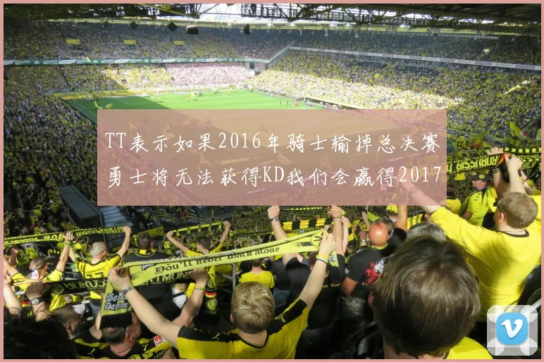 TT表示如果2016年骑士输掉总决赛勇士将无法获得KD我们会赢得2017和2018年总冠军