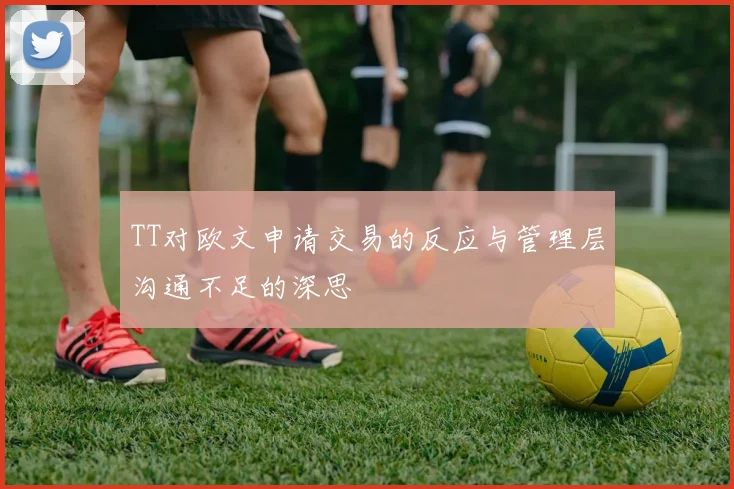 TT对欧文申请交易的反应与管理层沟通不足的深思