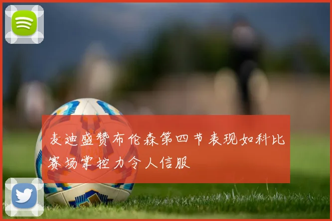 麦迪盛赞布伦森第四节表现如科比赛场掌控力令人信服