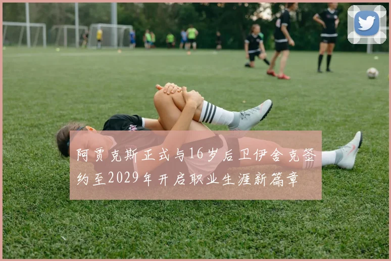 阿贾克斯正式与16岁后卫伊舍克签约至2029年开启职业生涯新篇章