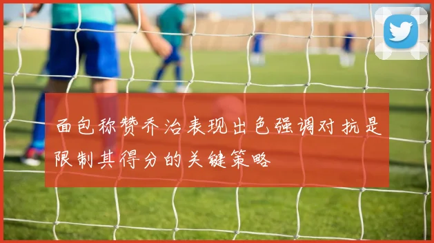 面包称赞乔治表现出色强调对抗是限制其得分的关键策略