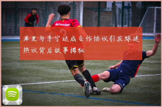 库里与李宁达成合作协议引发球迷热议背后故事揭秘