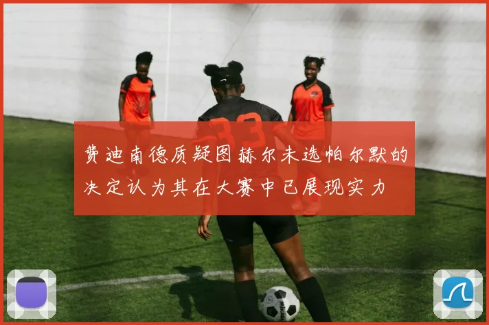 费迪南德质疑图赫尔未选帕尔默的决定认为其在大赛中已展现实力