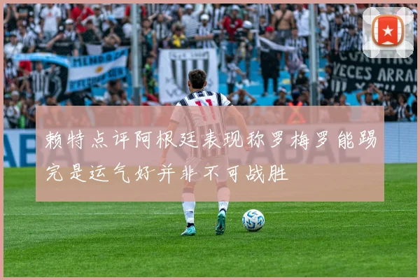 赖特点评阿根廷表现称罗梅罗能踢完是运气好并非不可战胜