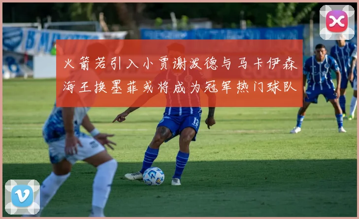 火箭若引入小贾谢泼德与马卡伊森海王换墨菲或将成为冠军热门球队