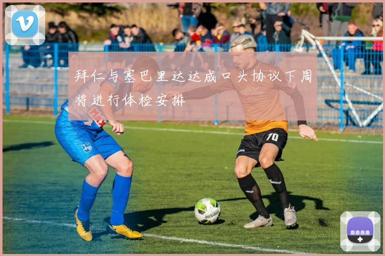 拜仁与塞巴里达达成口头协议下周将进行体检安排