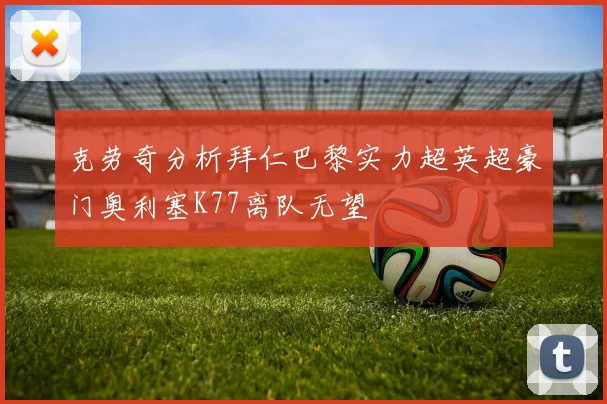 克劳奇分析拜仁巴黎实力超英超豪门奥利塞K77离队无望