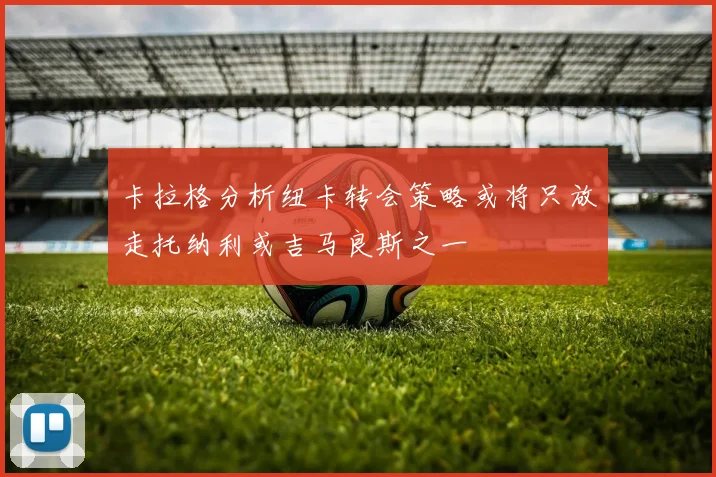 卡拉格分析纽卡转会策略或将只放走托纳利或吉马良斯之一