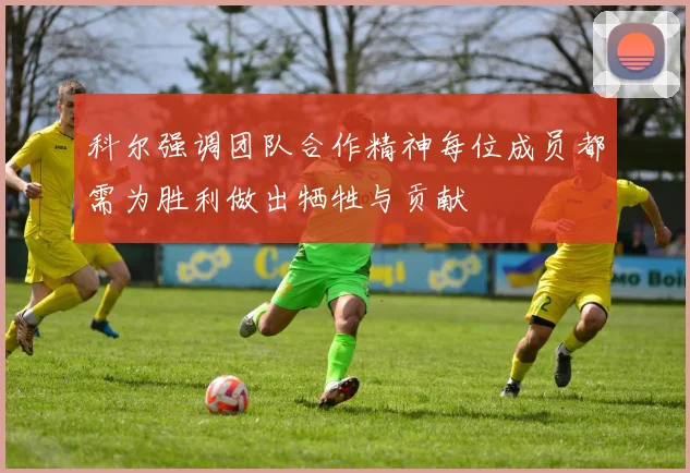 科尔强调团队合作精神每位成员都需为胜利做出牺牲与贡献