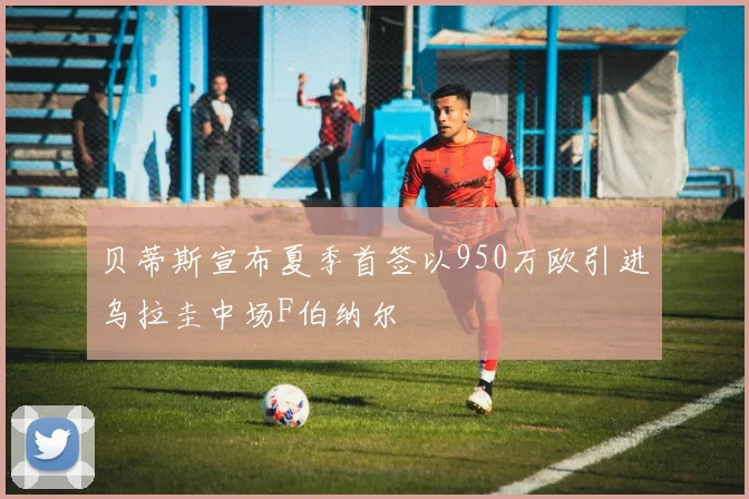 贝蒂斯宣布夏季首签以950万欧引进乌拉圭中场F伯纳尔
