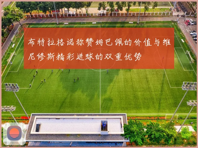 布特拉格诺称赞姆巴佩的价值与维尼修斯精彩进球的双重优势