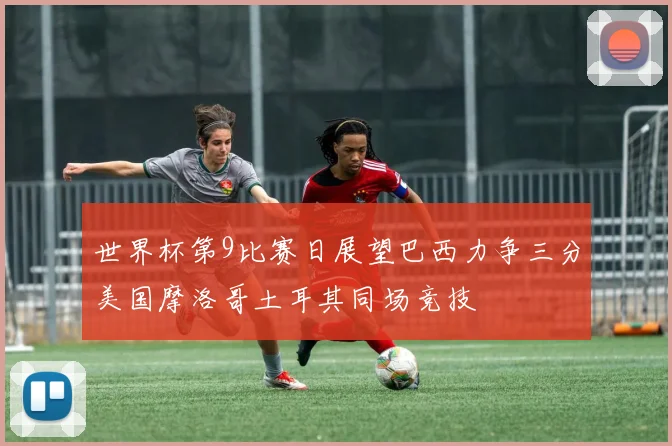 世界杯第9比赛日展望巴西力争三分美国摩洛哥土耳其同场竞技