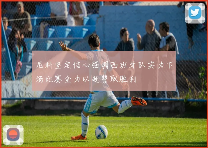 尼科坚定信心强调西班牙队实力下场比赛全力以赴誓取胜利