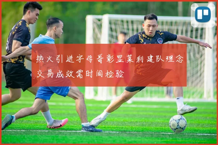 热火引进字母哥彰显莱利建队理念交易成效需时间检验