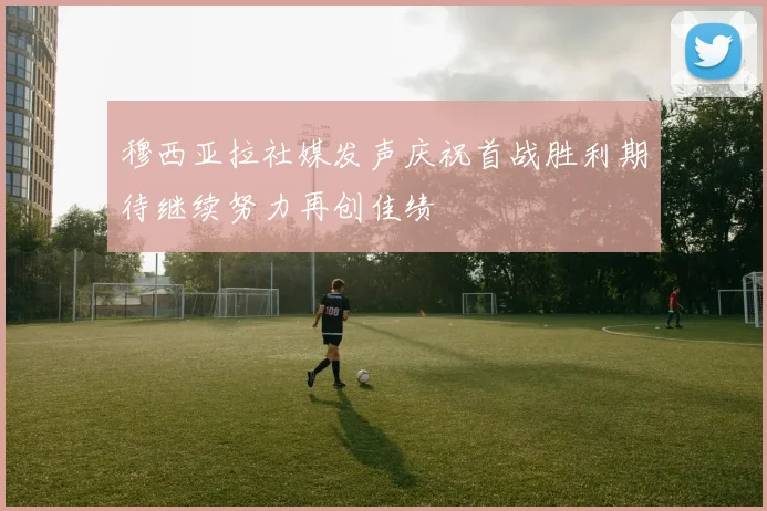穆西亚拉社媒发声庆祝首战胜利期待继续努力再创佳绩
