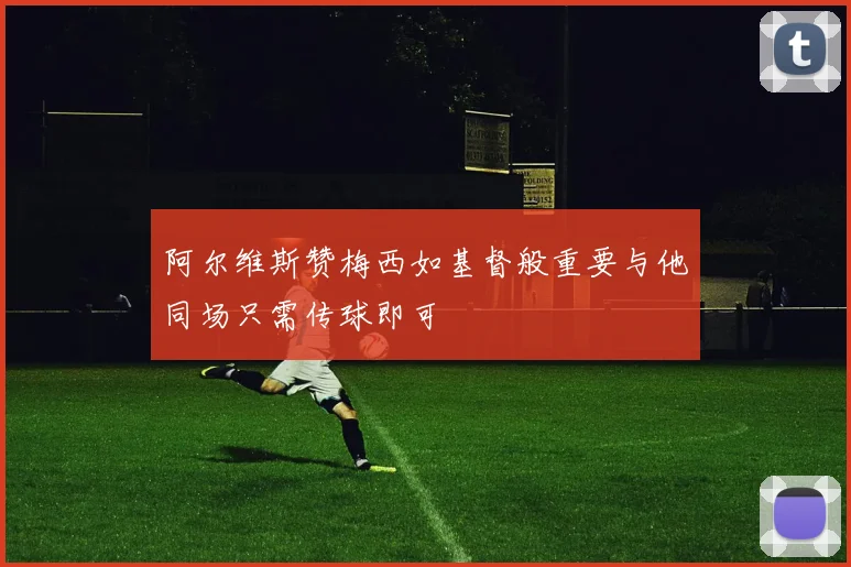 阿尔维斯赞梅西如基督般重要与他同场只需传球即可