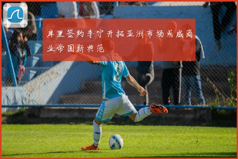 库里签约李宁开拓亚洲市场或成商业帝国新典范