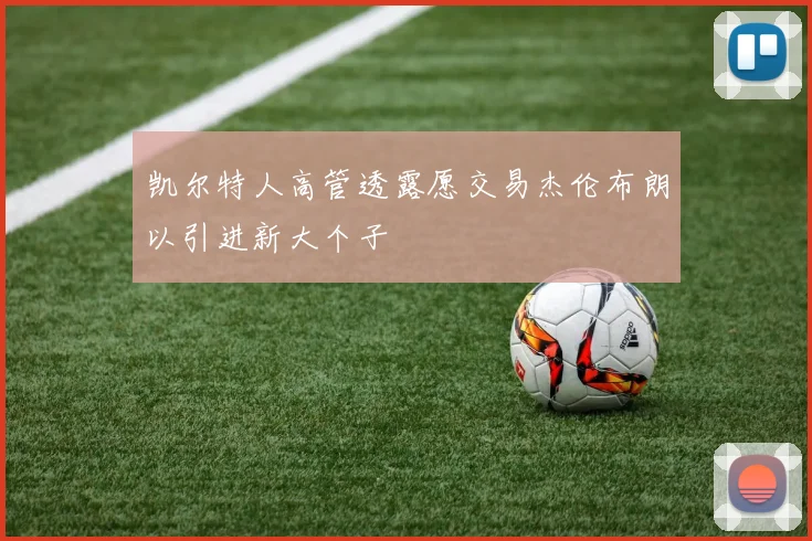凯尔特人高管透露愿交易杰伦布朗以引进新大个子